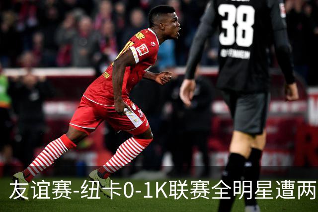 友谊赛-纽卡0-1K联赛全明星遭两连败 李东炅助攻金植圭制胜