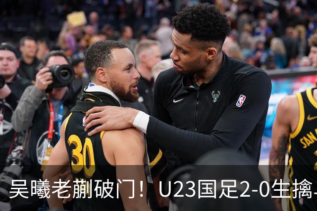 吴曦老蒯破门！U23国足2-0生擒乌兹乌兹别克斯坦，争小组第一出线，亮出底牌冲亚运会奖牌