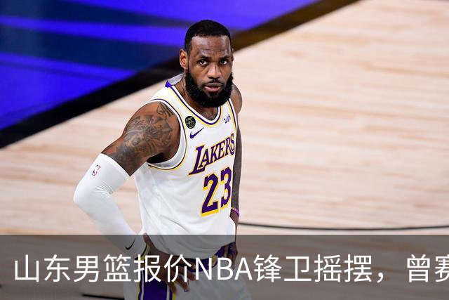 山东男篮报价NBA锋卫摇摆，曾赛季场均16+4+3，北京男篮同样感兴趣