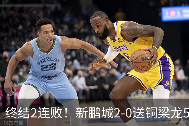 终结2连败！新鹏城2-0送铜梁龙5轮不胜 姜至鹏破门韦斯利建功