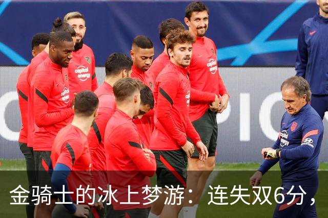 金骑士的冰上梦游：连失双6分，何时才能醒？