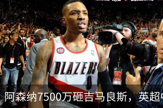 阿森纳7500万砸吉马良斯，英超中场彻底乱套？你发现没有，这个夏窗的英超，阿森纳玩得有点大